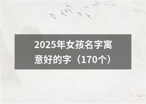 2025年女孩名字寓意好的字（170个）