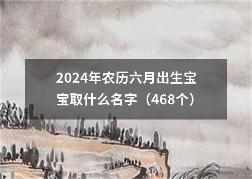 2024年农历六月出生宝宝取什么名字（468个）