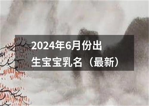 2024年6月份出生宝宝乳名（最新）