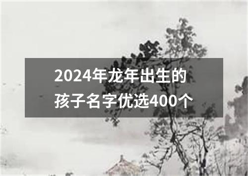 2024年龙年出生的孩子名字优选400个