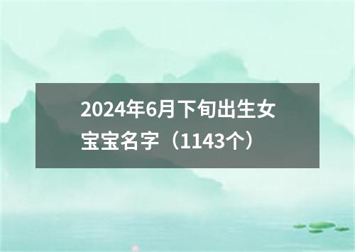 2024年6月下旬出生女宝宝名字（1143个）