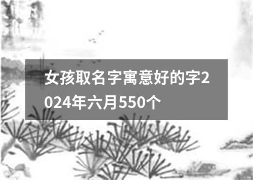 女孩取名字寓意好的字2024年六月550个