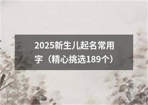 2025新生儿起名常用字（精心挑选189个）