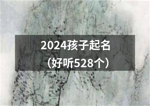 2024孩子起名（好听528个）