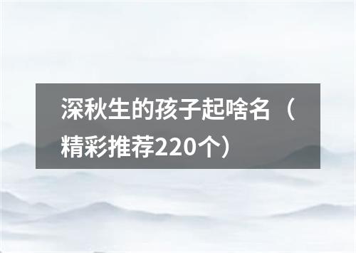 深秋生的孩子起啥名（精彩推荐220个）