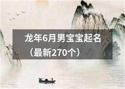 龙年6月男宝宝起名（最新270个）