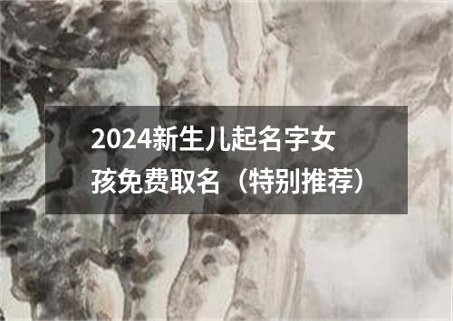 2024新生儿起名字女孩免费取名（特别推荐）