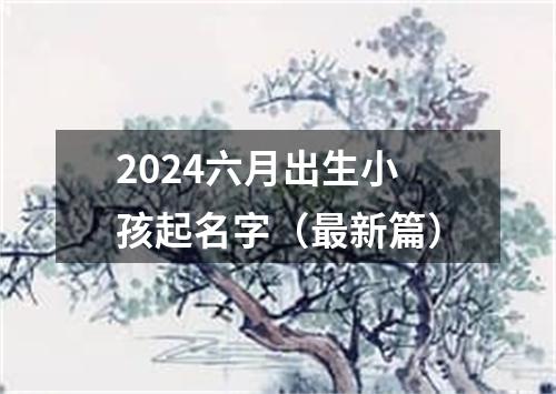 2024六月出生小孩起名字（最新篇）