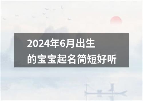 2024年6月出生的宝宝起名简短好听