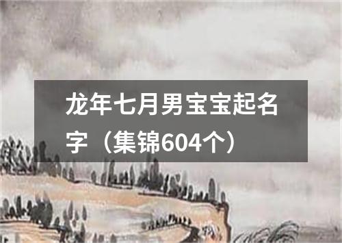 龙年七月男宝宝起名字（集锦604个）