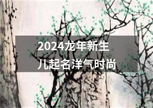 2024龙年新生儿起名洋气时尚