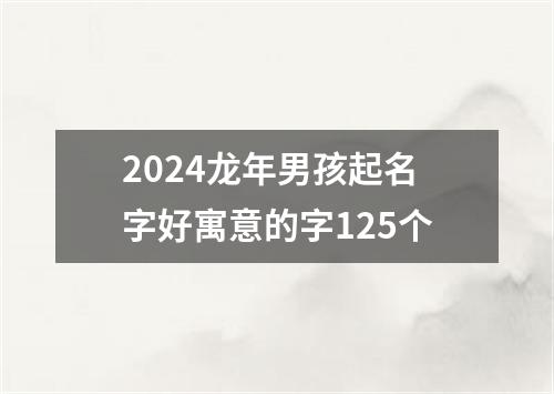 2024龙年男孩起名字好寓意的字125个