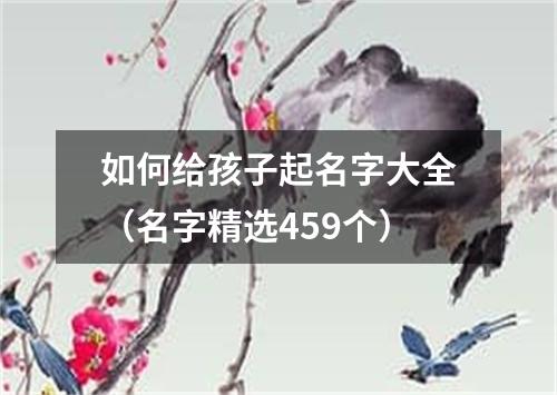 如何给孩子起名字大全（名字精选459个）