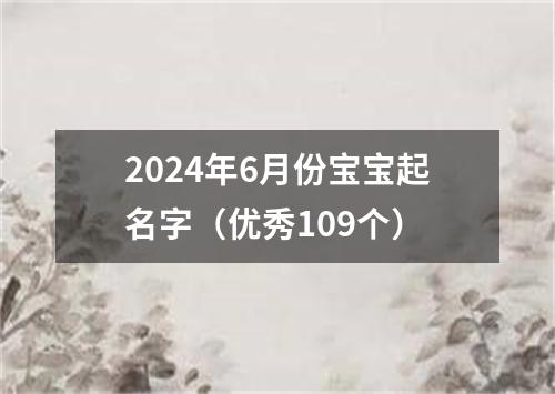 2024年6月份宝宝起名字（优秀109个）