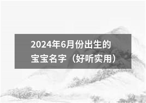 2024年6月份出生的宝宝名字（好听实用）