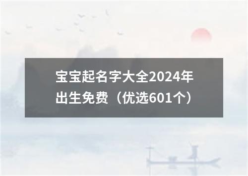 宝宝起名字大全2024年出生免费（优选601个）