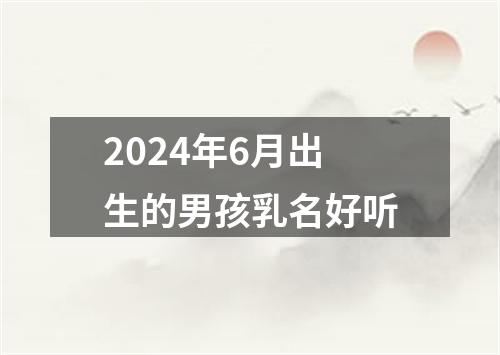 2024年6月出生的男孩乳名好听