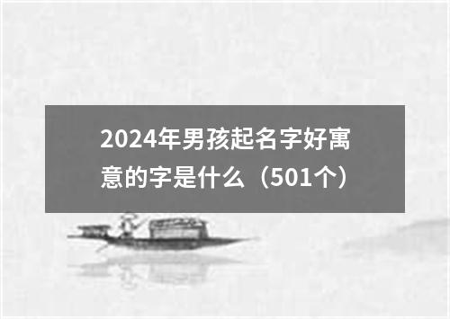 2024年男孩起名字好寓意的字是什么（501个）