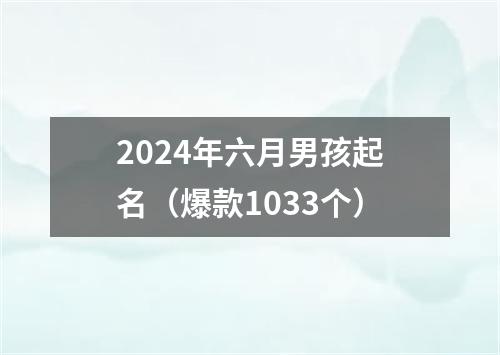 2024年六月男孩起名（爆款1033个）