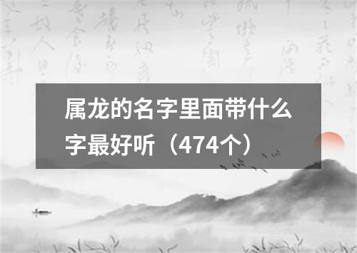 属龙的名字里面带什么字最好听（474个）