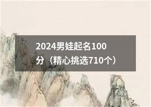 2024男娃起名100分（精心挑选710个）