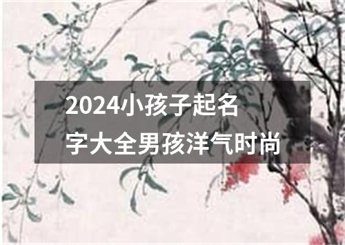 2024小孩子起名字大全男孩洋气时尚