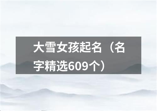 大雪女孩起名（名字精选609个）