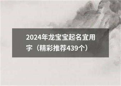 2024年龙宝宝起名宜用字（精彩推荐439个）