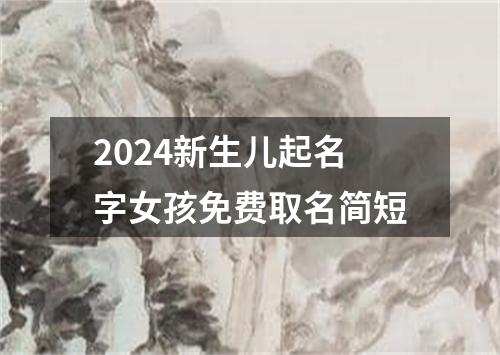 2024新生儿起名字女孩免费取名简短