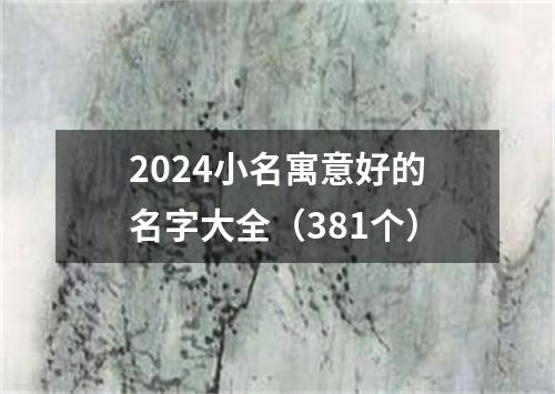 2024小名寓意好的名字大全（381个）