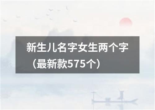 新生儿名字女生两个字（最新款575个）