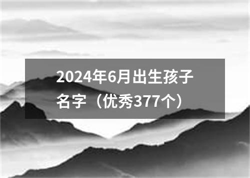 2024年6月出生孩子名字（优秀377个）