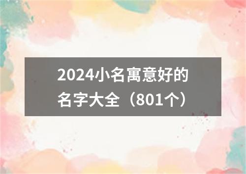 2024小名寓意好的名字大全（801个）