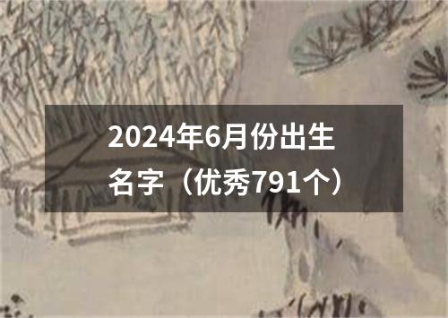 2024年6月份出生名字（优秀791个）