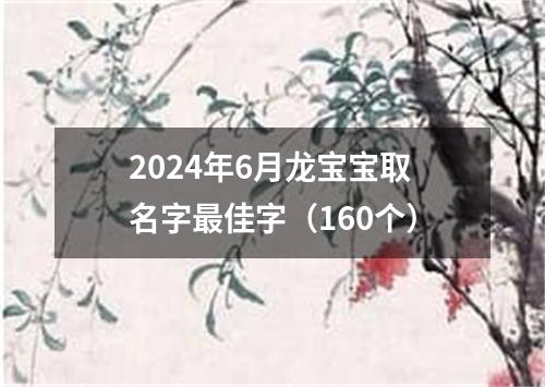 2024年6月龙宝宝取名字最佳字（160个）