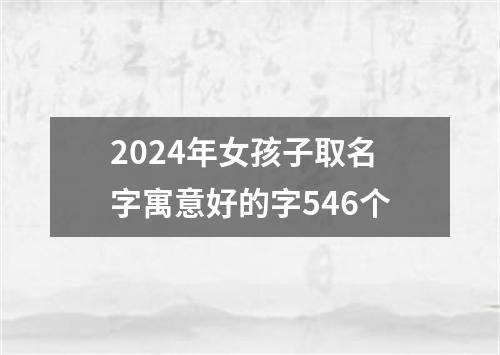 2024年女孩子取名字寓意好的字546个