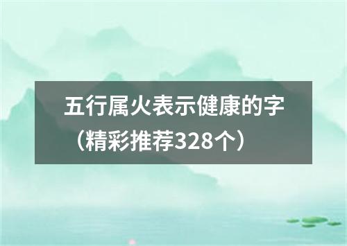 五行属火表示健康的字（精彩推荐328个）