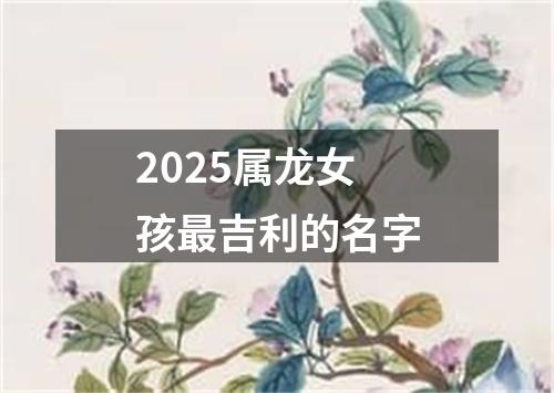 2025属龙女孩最吉利的名字