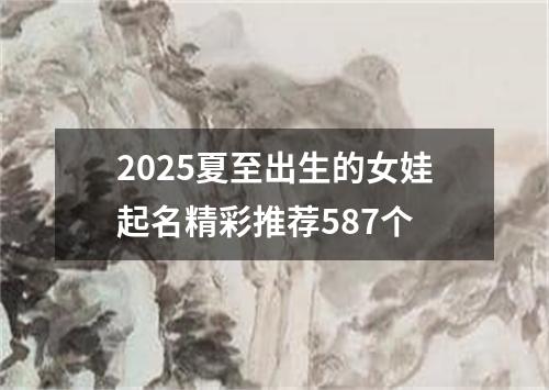 2025夏至出生的女娃起名精彩推荐587个