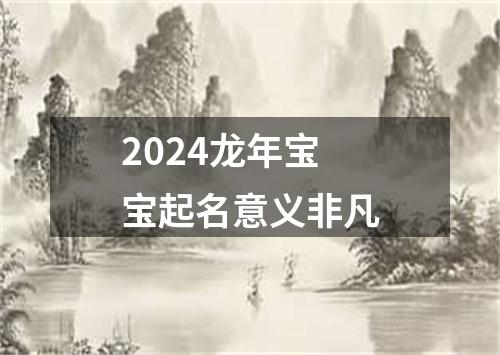 2024龙年宝宝起名意义非凡