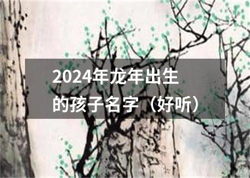 2024年龙年出生的孩子名字（好听）