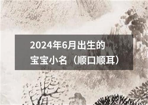 2024年6月出生的宝宝小名（顺口顺耳）