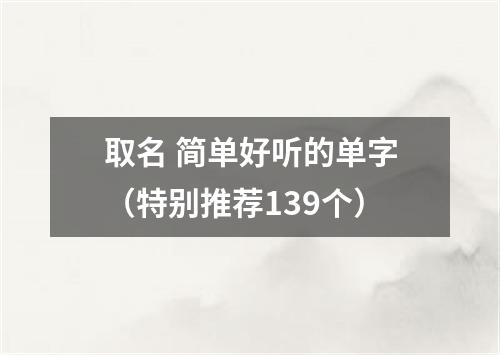 取名 简单好听的单字（特别推荐139个）