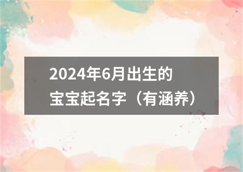 2024年6月出生的宝宝起名字（有涵养）