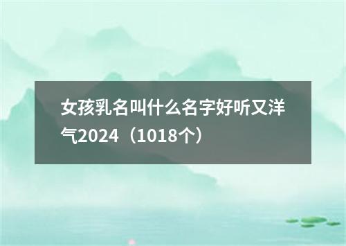 女孩乳名叫什么名字好听又洋气2024（1018个）