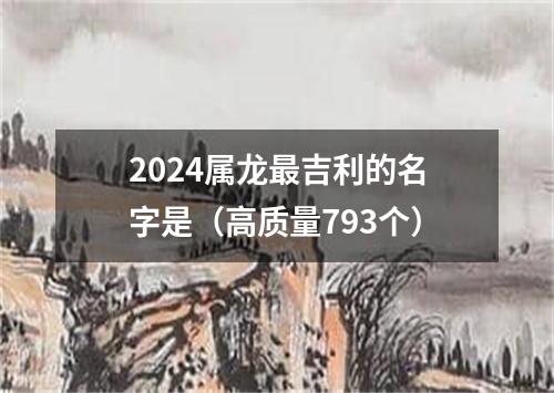 2024属龙最吉利的名字是（高质量793个）