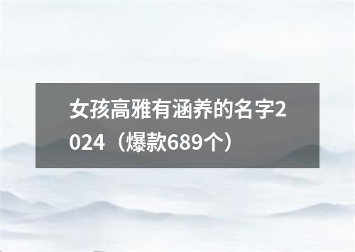 女孩高雅有涵养的名字2024（爆款689个）