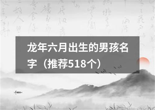 龙年六月出生的男孩名字（推荐518个）