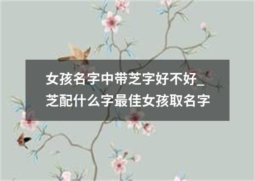 女孩名字中带芝字好不好_芝配什么字最佳女孩取名字