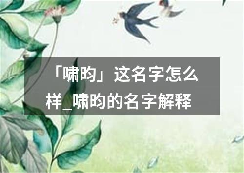 「啸昀」这名字怎么样_啸昀的名字解释